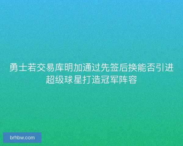 勇士若交易库明加通过先签后换能否引进超级球星打造冠军阵容 勇士若交易库明加通过先签后换能否引进超级球星打造冠军阵容