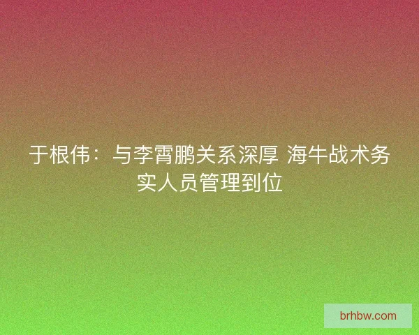于根伟:与李霄鹏关系深厚 海牛战术务实人员管理到位 于根伟:与李霄鹏关系深厚 海牛战术务实人员管理到位