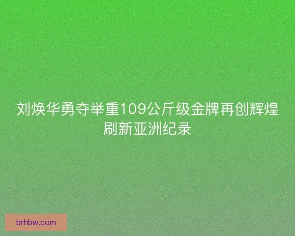 刘焕华勇夺举重109公斤级金牌再创辉煌刷新亚洲纪录