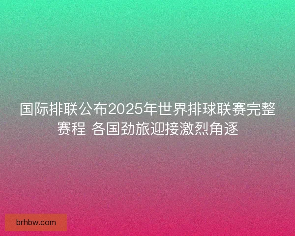 国际排联公布2025年世界排球联赛完整赛程 各国劲旅迎接激烈角逐 国际排联公布2025年世界排球联赛完整赛程 各国劲旅迎接激烈角逐