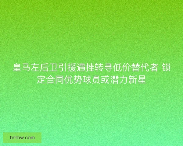 皇马左后卫引援遇挫转寻低价替代者 锁定合同优势球员或潜力新星