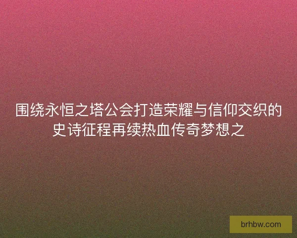 围绕永恒之塔公会打造荣耀与信仰交织的史诗征程再续热血传奇梦想之