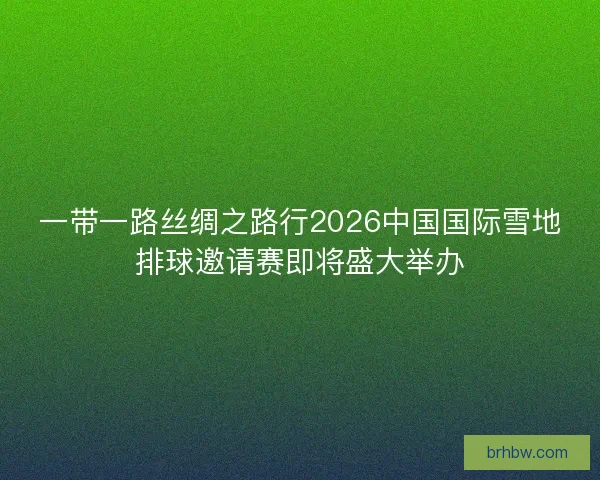 一带一路丝绸之路行2026中国国际雪地排球邀请赛即将盛大举办