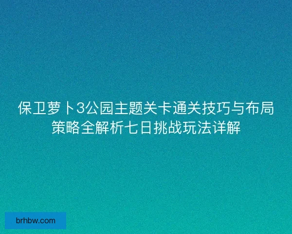 保卫萝卜3公园主题关卡通关技巧与布局策略全解析七日挑战玩法详解