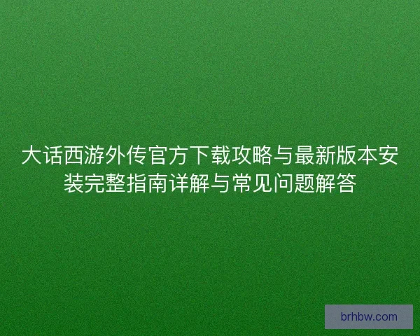 大话西游外传官方下载攻略与最新版本安装完整指南详解与常见问题解答