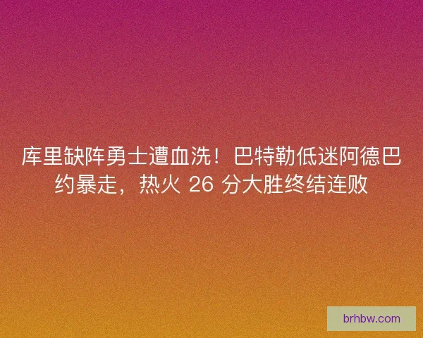 库里缺阵勇士遭血洗！巴特勒低迷阿德巴约暴走，热火 26 分大胜终结连败