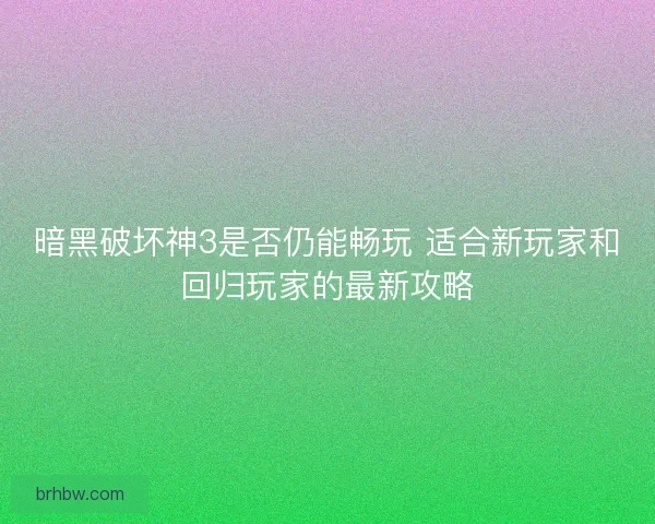 暗黑破坏神3是否仍能畅玩 适合新玩家和回归玩家的最新攻略
