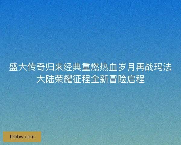 盛大传奇归来经典重燃热血岁月再战玛法大陆荣耀征程全新冒险启程 盛大传奇归来经典重燃热血岁月再战玛法大陆荣耀征程全新冒险启程