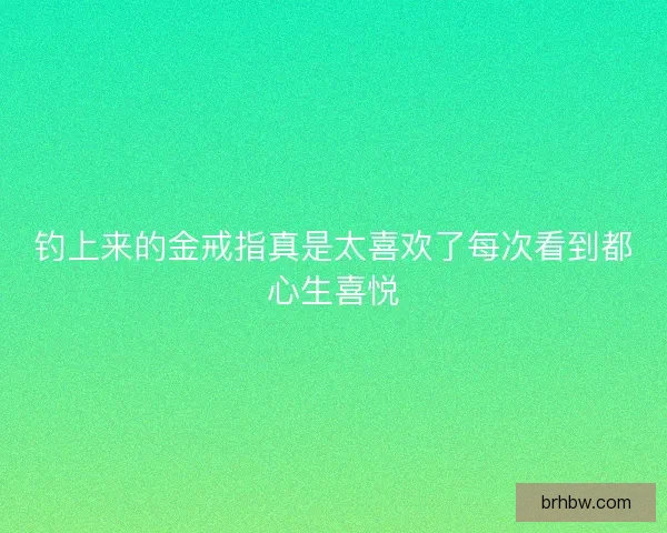 钓上来的金戒指真是太喜欢了每次看到都心生喜悦