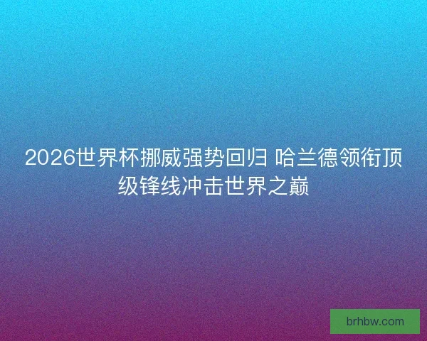 2026世界杯挪威强势回归 哈兰德领衔顶级锋线冲击世界之巅