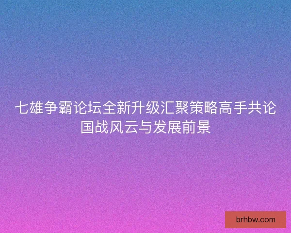 七雄争霸论坛全新升级汇聚策略高手共论国战风云与发展前景 七雄争霸论坛全新升级汇聚策略高手共论国战风云与发展前景