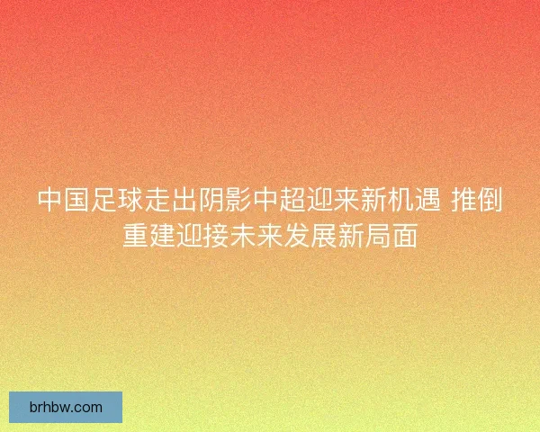 中国足球走出阴影中超迎来新机遇 推倒重建迎接未来发展新局面 中国足球走出阴影中超迎来新机遇 推倒重建迎接未来发展新局面