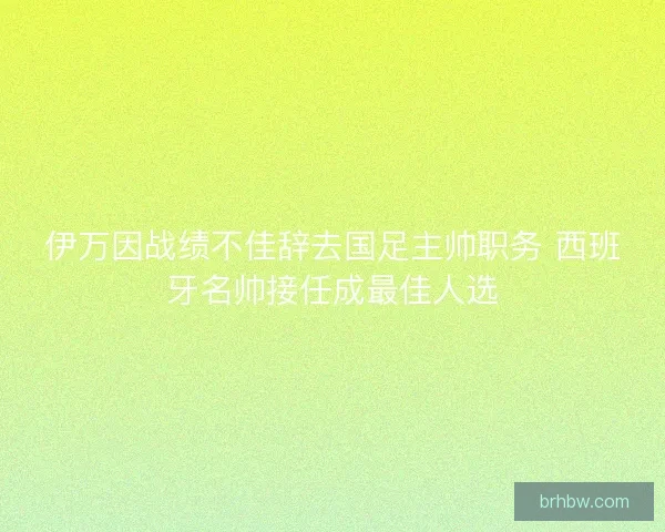 伊万因战绩不佳辞去国足主帅职务 西班牙名帅接任成最佳人选 伊万因战绩不佳辞去国足主帅职务 西班牙名帅接任成最佳人选
