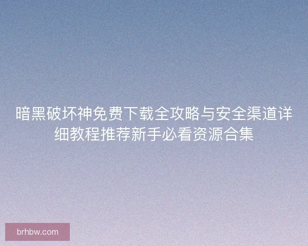 暗黑破坏神免费下载全攻略与安全渠道详细教程推荐新手必看资源合集