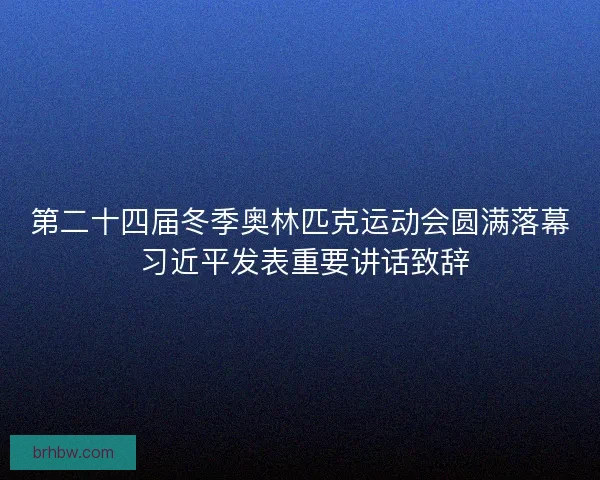 第二十四届冬季奥林匹克运动会圆满落幕 习近平发表重要讲话致辞 第二十四届冬季奥林匹克运动会圆满落幕 习近平发表重要讲话致辞