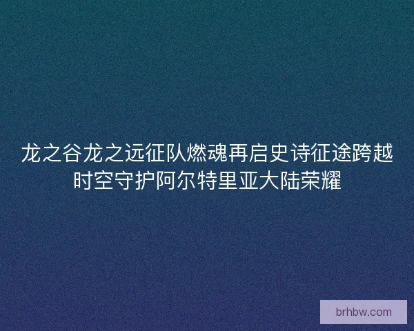 龙之谷龙之远征队燃魂再启史诗征途跨越时空守护阿尔特里亚大陆荣耀 龙之谷龙之远征队燃魂再启史诗征途跨越时空守护阿尔特里亚大陆荣耀