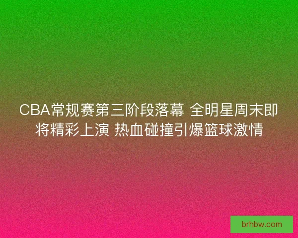 CBA常规赛第三阶段落幕 全明星周末即将精彩上演 热血碰撞引爆篮球激情 CBA常规赛第三阶段落幕 全明星周末即将精彩上演 热血碰撞引爆篮球激情
