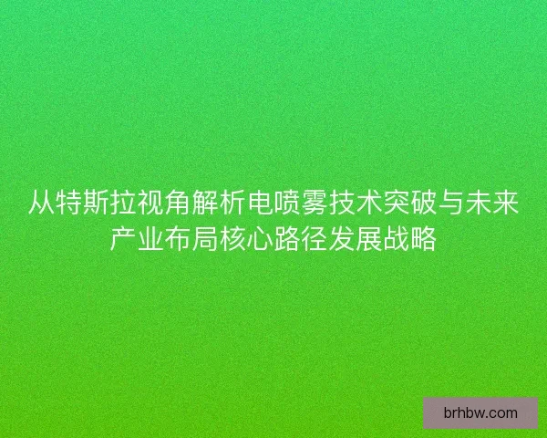 从特斯拉视角解析电喷雾技术突破与未来产业布局核心路径发展战略