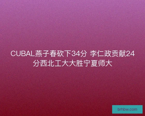 CUBAL燕子春砍下34分 李仁政贡献24分西北工大大胜宁夏师大 CUBAL燕子春砍下34分 李仁政贡献24分西北工大大胜宁夏师大