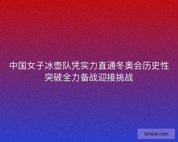中国女子冰壶队凭实力直通冬奥会历史性突破全力备战迎接挑战 中国女子冰壶队凭实力直通冬奥会历史性突破全力备战迎接挑战