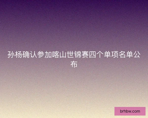 孙杨确认参加喀山世锦赛四个单项名单公布