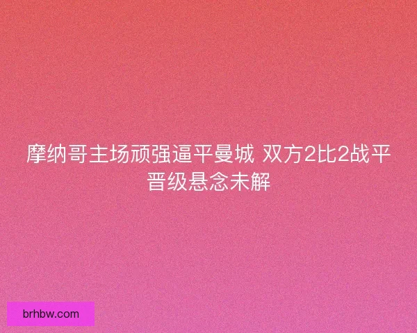 摩纳哥主场顽强逼平曼城 双方2比2战平晋级悬念未解 摩纳哥主场顽强逼平曼城 双方2比2战平晋级悬念未解