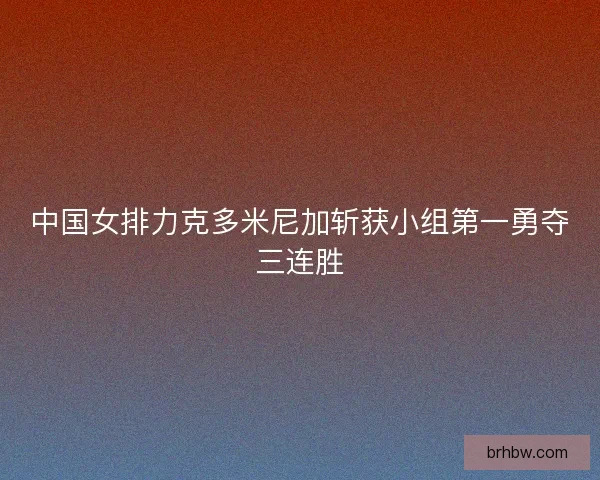 中国女排力克多米尼加斩获小组第一勇夺三连胜