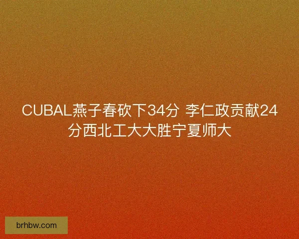 CUBAL燕子春砍下34分 李仁政贡献24分西北工大大胜宁夏师大 CUBAL燕子春砍下34分 李仁政贡献24分西北工大大胜宁夏师大