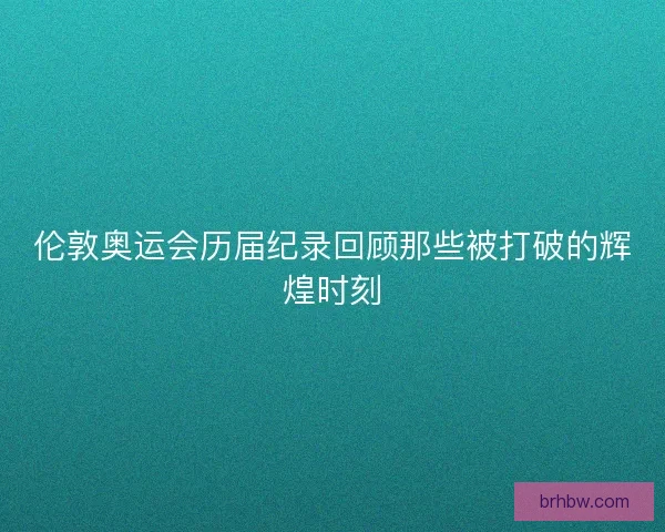 伦敦奥运会历届纪录回顾那些被打破的辉煌时刻 伦敦奥运会历届纪录回顾那些被打破的辉煌时刻