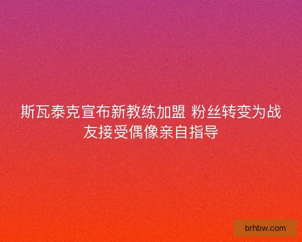 斯瓦泰克宣布新教练加盟 粉丝转变为战友接受偶像亲自指导 斯瓦泰克宣布新教练加盟 粉丝转变为战友接受偶像亲自指导