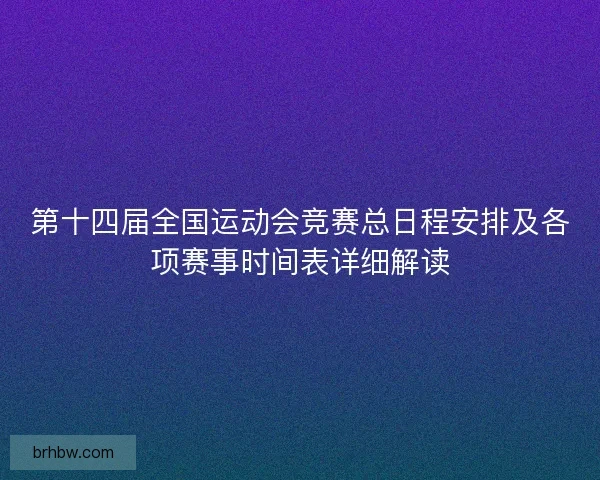 第十四届全国运动会竞赛总日程安排及各项赛事时间表详细解读 第十四届全国运动会竞赛总日程安排及各项赛事时间表详细解读