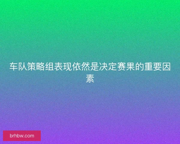 车队策略组表现依然是决定赛果的重要因素 车队策略组表现依然是决定赛果的重要因素