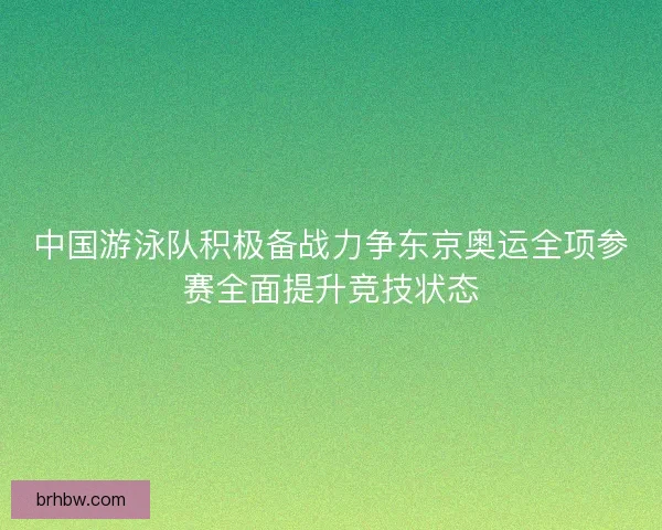 中国游泳队积极备战力争东京奥运全项参赛全面提升竞技状态 中国游泳队积极备战力争东京奥运全项参赛全面提升竞技状态