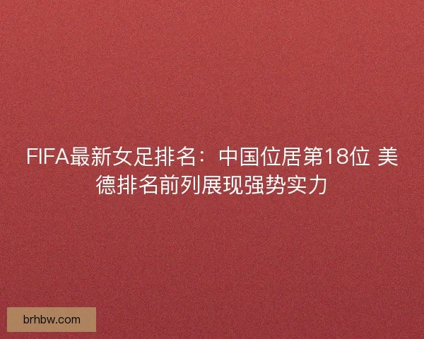 FIFA最新女足排名：中国位居第18位 美德排名前列展现强势实力