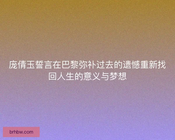 庞倩玉誓言在巴黎弥补过去的遗憾重新找回人生的意义与梦想