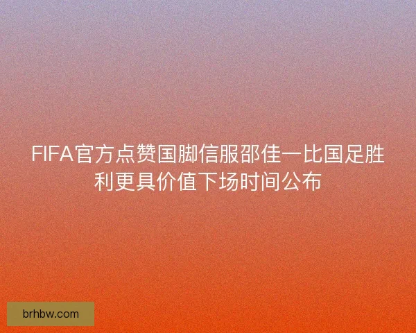 FIFA官方点赞国脚信服邵佳一比国足胜利更具价值下场时间公布 FIFA官方点赞国脚信服邵佳一比国足胜利更具价值下场时间公布
