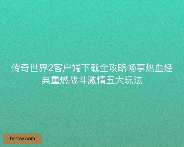 传奇世界2客户端下载全攻略畅享热血经典重燃战斗激情五大玩法 传奇世界2客户端下载全攻略畅享热血经典重燃战斗激情五大玩法