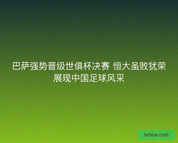 巴萨强势晋级世俱杯决赛 恒大虽败犹荣展现中国足球风采 巴萨强势晋级世俱杯决赛 恒大虽败犹荣展现中国足球风采