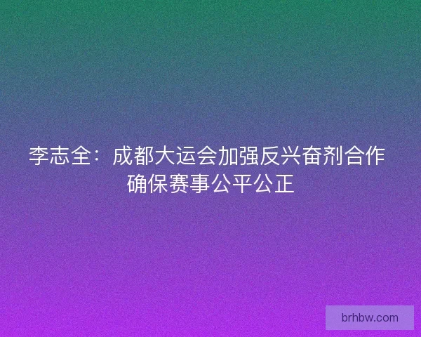 李志全:成都大运会加强反兴奋剂合作 确保赛事公平公正 李志全:成都大运会加强反兴奋剂合作 确保赛事公平公正
